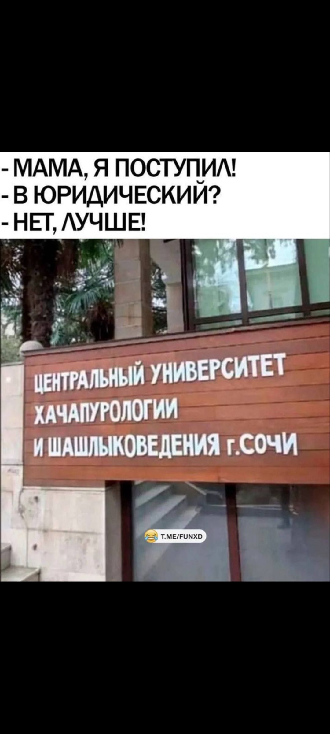 - МАМА, Я ПОСТУПИЛ!
- В ЮРИДИЧЕСКИЙ?
- НЕТ, ЛУЧШЕ!

ЦЕНТРАЛЬНЫЙ УНИВЕРСИТЕТ
ХАЧАПУРОЛОГИИ
И ШАШЛИКОВЕДЕНИЯ г. СОЧИ