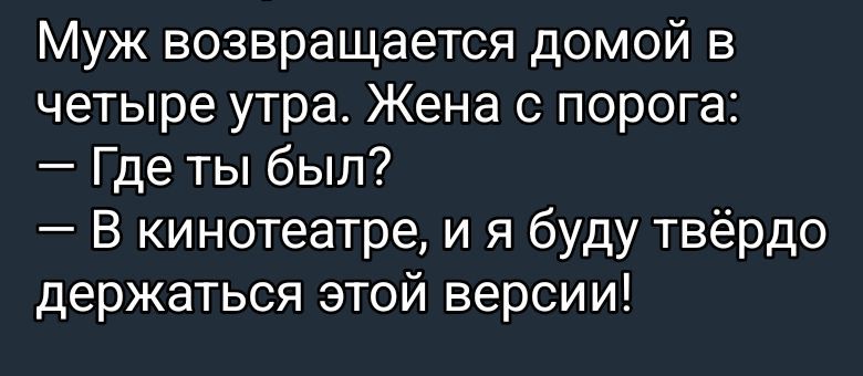 Муж возвращается домой в четыре утра. Жена с порога: — Где ты был? — В кинотеатре, и я буду твёрдо держаться этой версии!