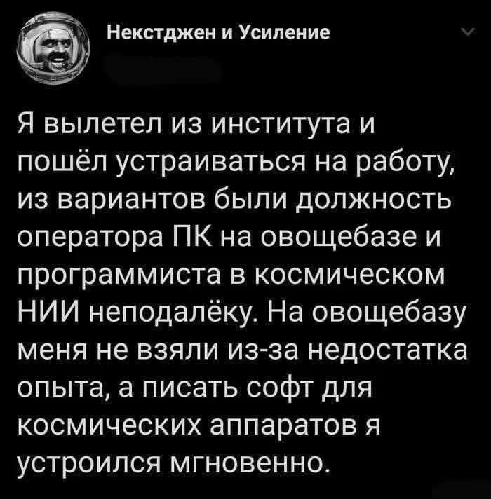 Я вылетел из института и пошёл устраиваться на работу, из вариантов были должность оператора ПК на овощебазе и программиста в космическом НИИ неподалёку. На овощебазу меня не взяли из-за недостатка опыта, а писать софт для космических аппаратов я устроился мгновенно.
