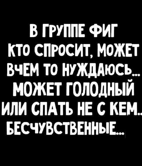В ГРУППЕ ФИГ КТО СПРОСИТ, МОЖЕТ ВЧЕМ ТО НУЖДАЮСЬ... МОЖЕТ ГОЛОДНЫЙ ИЛИ СПАТЬ НЕ С КЕМ.. БЕСЧУСТВЕННЫЕ...