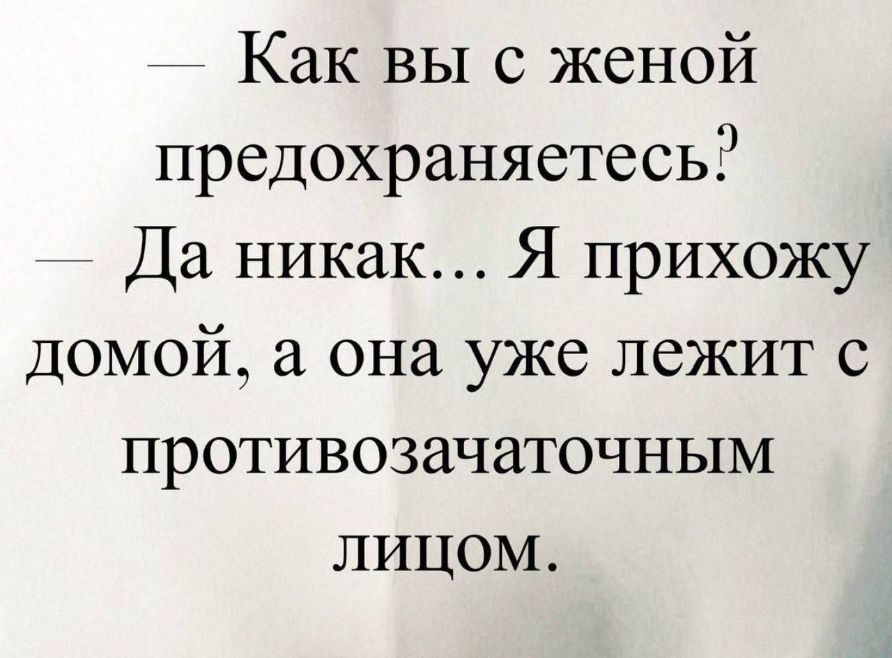 — Как вы с женой предохраняетесь?
— Да никак... Я прихожу домой, а она уже лежит с противозачаточным лицом.