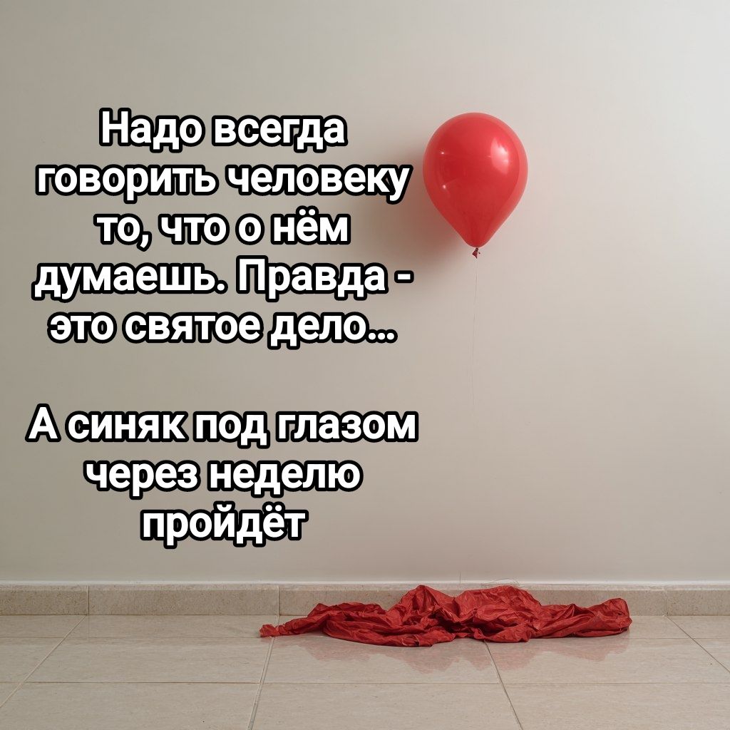 Надо всегда говорить человеку то, что о нём думаешь. Правда - это святое дело...\nА синяк под глазом через неделю пройдёт