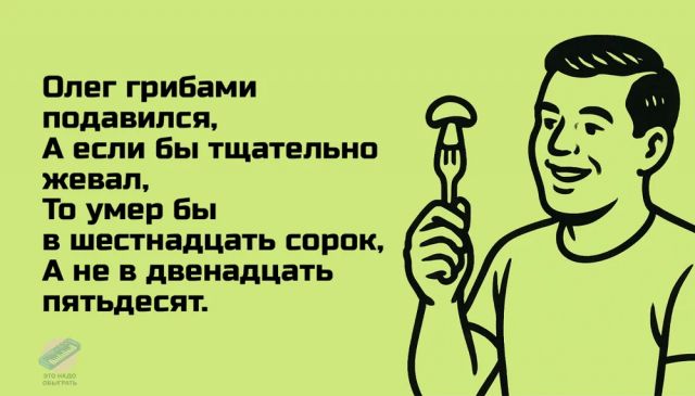 Олег грибами подавился,
А если бы тщательно жевал,
То умер бы
В шестнадцать сорок,
А не в двенадцать пятьдесят.