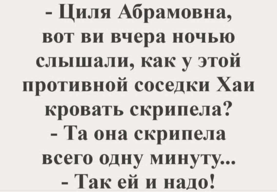 - Циля Абрамовна, вот вы вчера ночью слышали, как у этой противной соседки Хай кровать скрипела?
- Та она скрипела всего одну минуту...
- Так ей и надо!