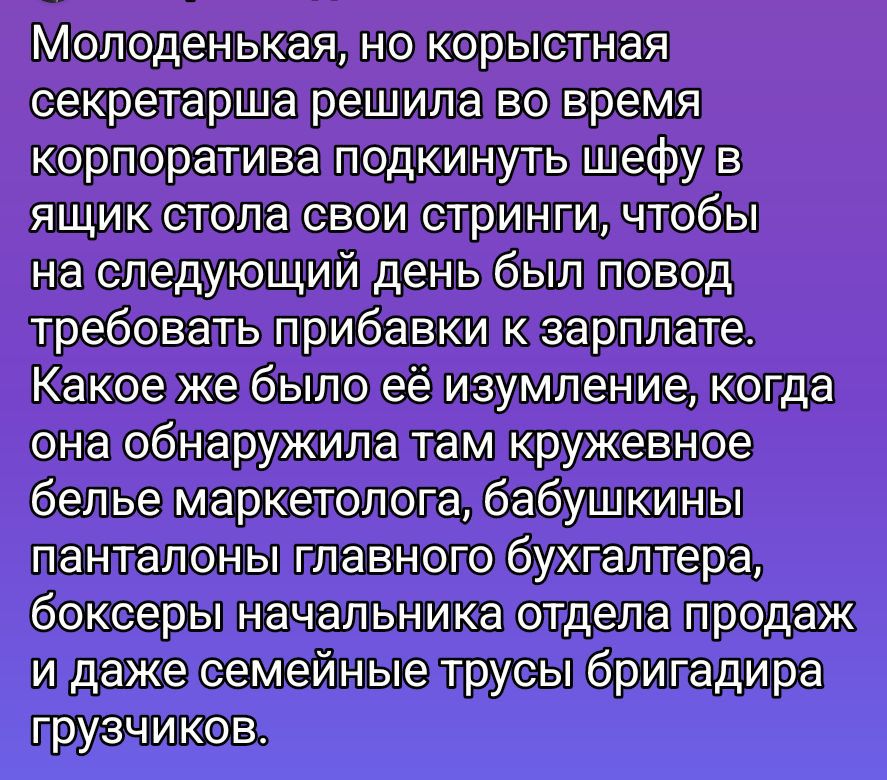 Молоденькая, но корыстная секретарша решила во время корпоратива подкинуть шефу в ящик стола свои стринги, чтобы на следующий день был повод требовать прибавки к зарплате. Какое же было её изумление, когда она обнаружила там кружевное белье маркетолога, бабушкины панталоны главного бухгалтера, боксеры начальника отдела продаж и даже семейные трусы 