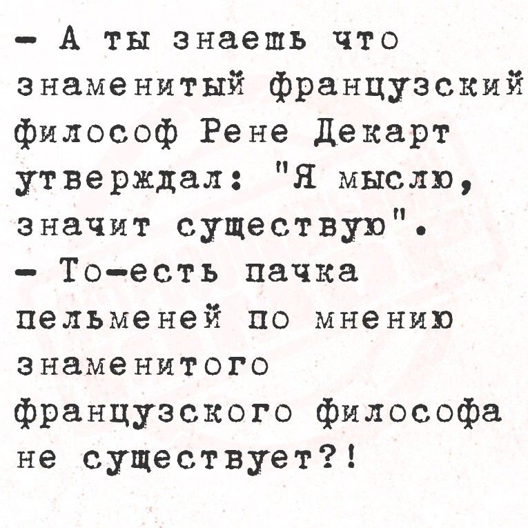- А ты знаешь что знаменитый французский философ Рене Декарт утверждал: 
