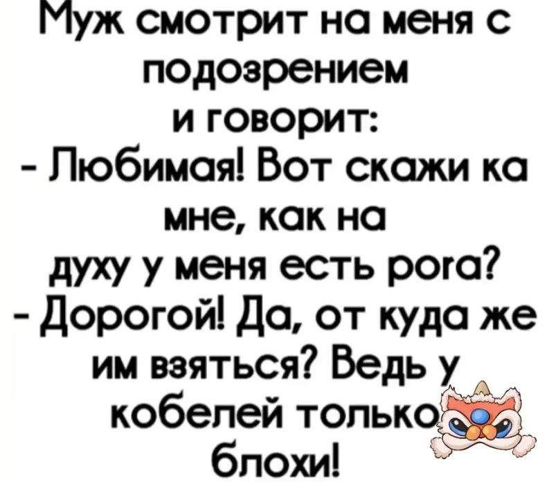 Муж смотрит на меня с подозрением и говорит: - Любимая! Вот скажи ка мне, как на духу у меня есть рога? - Дорогой! Да, откуда же им взяться? Ведь у кобелей только блохи! 👑
