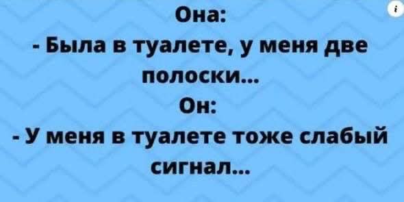 Она: - Была в туалете, у меня две полоски... Он: - У меня в туалете тоже слабый сигнал...