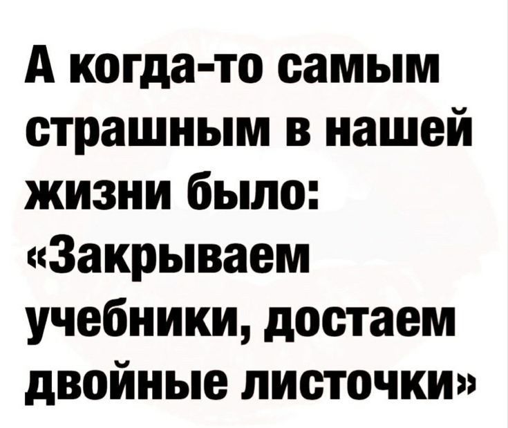 А когда-то самым страшным в нашей жизни было: «Закрываем учебники, достаем двойные листочки»