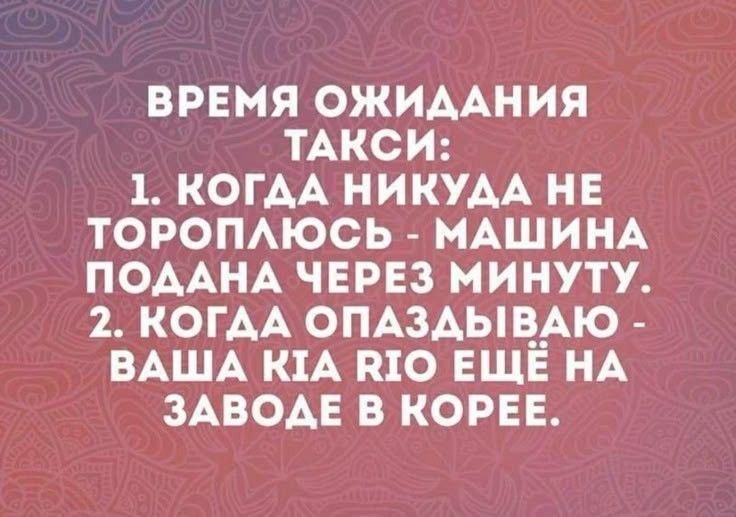 ВРЕМЯ ОЖИДАНИЯ ТАКСИ:\n1. КОГДА НИKУДА НЕ ТОРОПЛЮСЬ - МАШИНА ПОДАНА ЧЕЗ МИНУТУ.\n2. КОГДА ОПАЗДЫВАЮ - ВАША КИА RIO ЕЩЕ НА ЗАВОДЕ В КОРЕЕ.