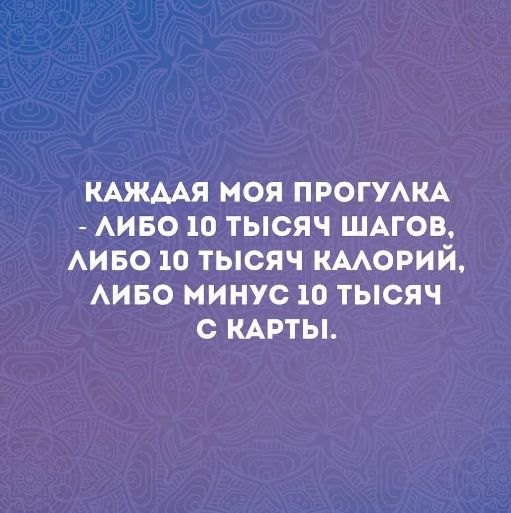 КАЖДАЯ МОЯ ПРОГУЛКА - ЛИБО 10 ТЫССЯЧ ШАГОВ, ЛИБО 10 ТЫСЯЧ КАЛОРИЙ, ЛИБО МИНУС 10 ТЫСЯЧ С КАРТЫ.