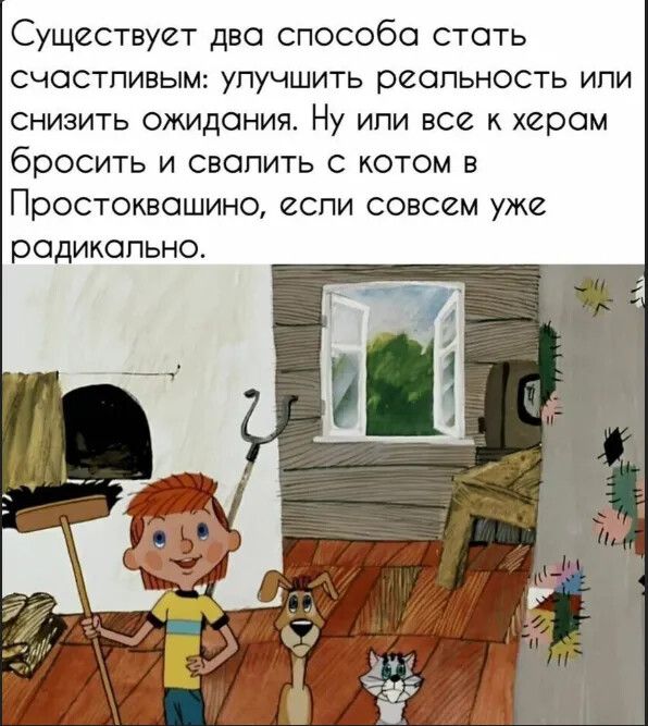 Существует два способа стать счастливым: улучшить реальность или снизить ожидания. Ну или все к херам бросить и свалить с котом в Простоквашино, если совсем уже радикально.