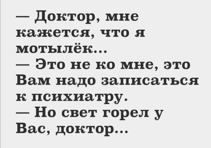 — Доктор, мне кажется, что я мотылёк...
— Это не ко мне, это Вам надо записаться к психиатру.
— Но свет горел у Вас, доктор...
