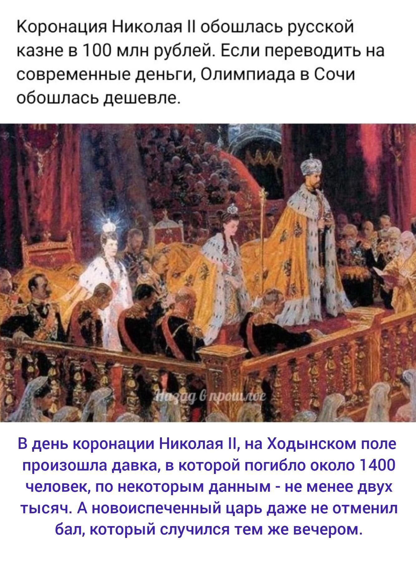 Коронация Николая II обошлась русской казне в 100 млн рублей. Если переводить на современные деньги, Олимпиада в Сочи обошлась дешевле.

В день коронации Николая II, на Ходынском поле произошла давка, в которой погибли около 1400 человек, по некоторым данным - не менее двух тысяч. А новоиспеченный царь даже не отменил бал, который случился тем же в