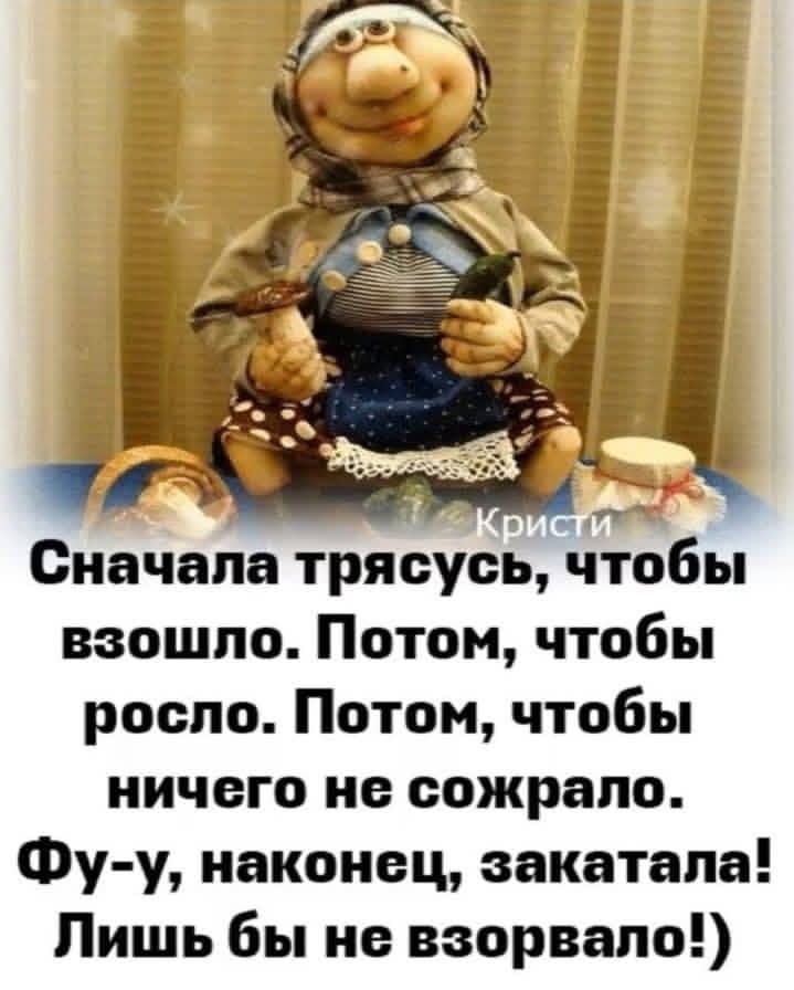 Сначала трясусь, чтобы взошло. Потом, чтобы росло. Потом, чтобы ничего не сжгло. Фу-у, наконец, закатала! Лишь бы не взорвалло!)