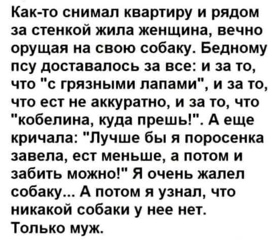Как-то снимал квартиру и рядом за стенкой жила женщина, вечено орущая на свою собаку. Бедному псу доставалось за всё: и за то, что 