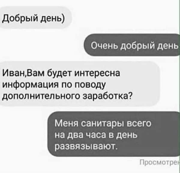 Добрый день)
Очень добрый день
Иван, Вам будет интересна информация по поводу дополнительного заработка?
Меня санитары всегоего на два часа в день развязывают.