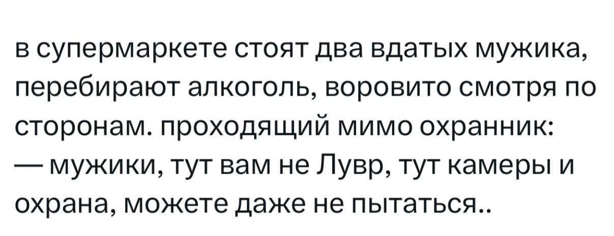 в супермаркете стоят два вдaтых мужика, перебирают алкоголь, воровито смотриa по сторонам. проходящий мимо охранник: — мужики, тут вам не Лувр, тут камеры и охрана, можете даже не пытаться..