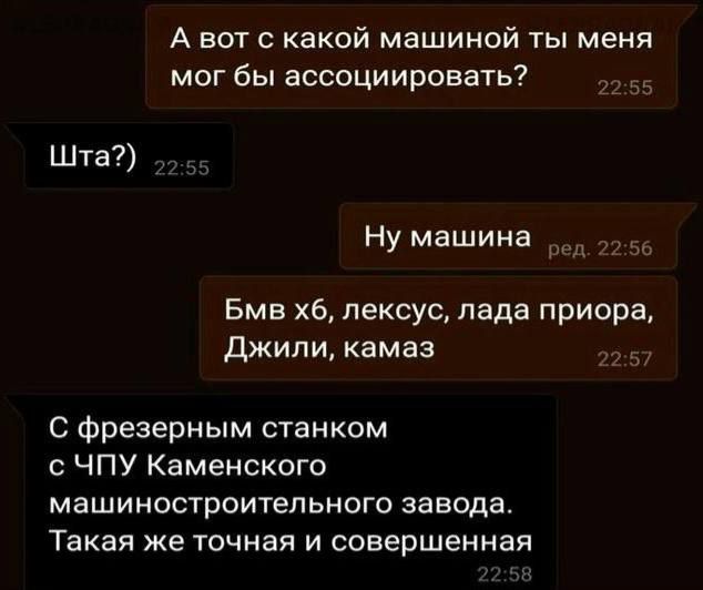 А вот с какой машиной ты меня мог бы ассоциировать?\nШта?\nНу машина\nБмв хб, лексус, лада приора, Джили, камаз\nС фрезерным станком с ЧПУ Каменского машиностроительного завода. Такая же точная и совершенная