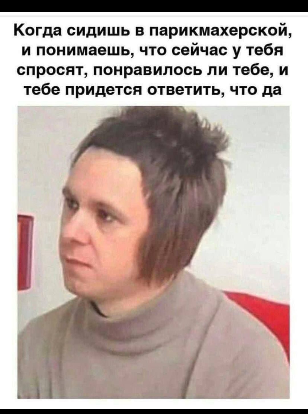 Когда сидишь в парикмахерской, и понимаешь, что сейчас у тебя спросят, понравилось ли тебе, и тебе придется ответить, что да