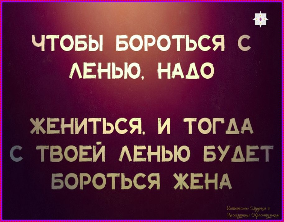 Чтобы бороться с ленью, надо жениться, и тогда с твоей ленью будет бороться жена