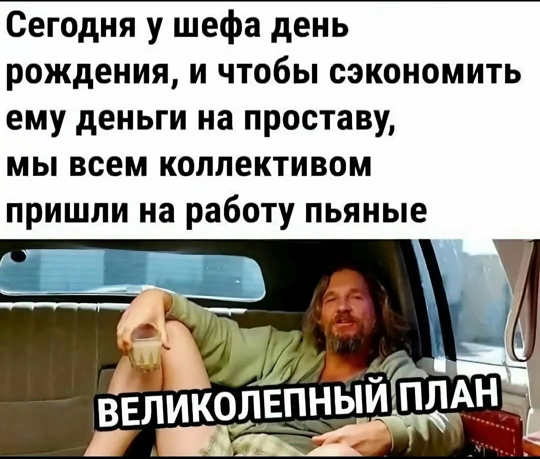 Сегодня у шефа день рождения, и чтобы сэкономить ему деньги на проставу, мы всем коллективом пришли на работу пьяные
ВЕЛИКОЛЕПНЫЙ ПЛАН