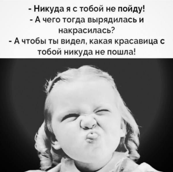- Никуда я с тобой не пойду!
- А чего тогда вырядилась и накрасилась?
- А чтоб ты видел, какая красавица с тобой никуда не пошла!