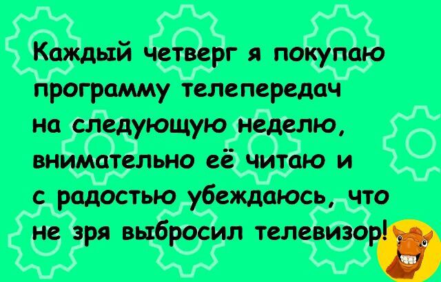 Каждый четверг я покупаю программу телепередачу на следующую неделю, внимательно её читаю и с радостью убеждаюсь, что не зря выбросил телевизор!