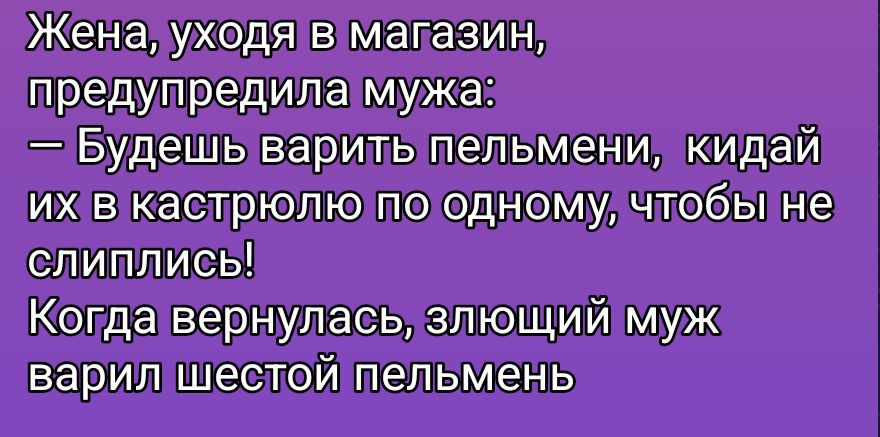Жена, уходя в магазин, предупредила мужа:
— Будешь варить пельмени, кидай их в кастрюлю по одному, чтобы не слеплись!
Когда вернулась, злой муж варил шестой пельмень