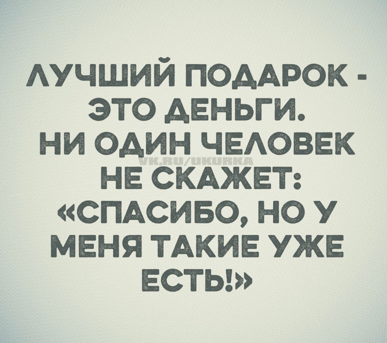 ЛУЧШИЙ ПОДАРОК - ЭТО ДЕНЬГИ. НИ ОДИН ЧЕЛОВЕК НЕ СКАЖЕТ: «СПАСИБО, НО У МЕНЯ ТАКИЕ УКЕ ЕСТЬ!»