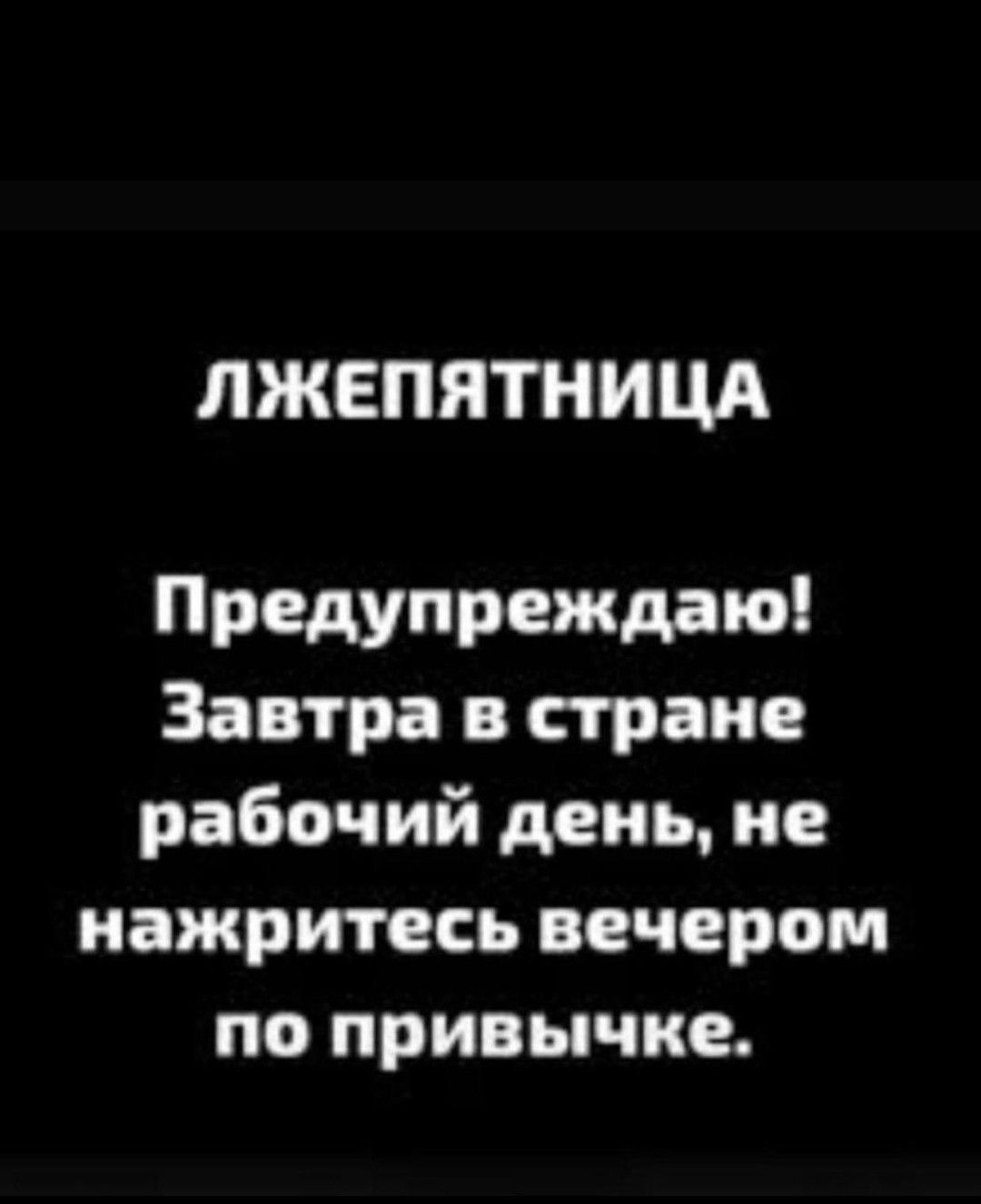 ЛЖЕПЯТНИЦА Предупреждаю! Завтра в стране рабочий день, не нажритесь вечером по привычке.