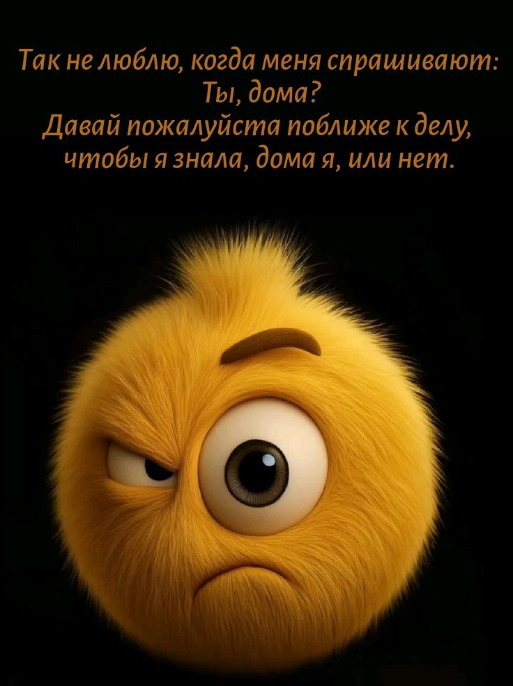 Так не люблю, когда меня спрашивают: Ты, дома? Давай пожалуйста поближе к делу, чтобы я знала, дома я, или нет.