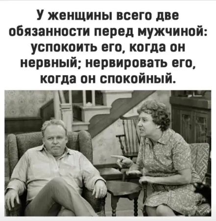 У женщины всего две обязанности перед мужчиной: успокоить его, когда он нервничит; нервировать его, когда он спокойный.