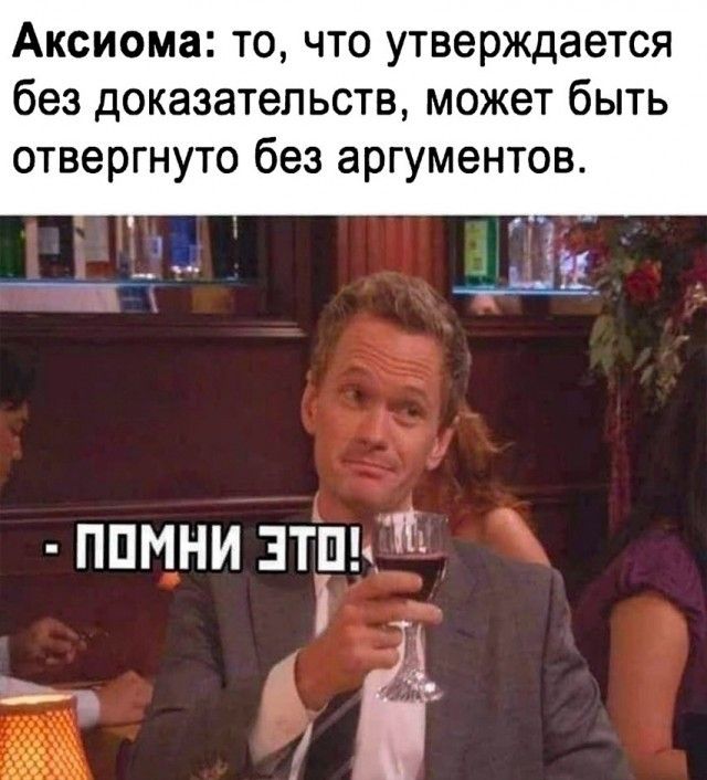 Аксиома: то, что утверждается без доказательств, может быть отвергнуто без аргументов. - ПОМНИ ЭТО!