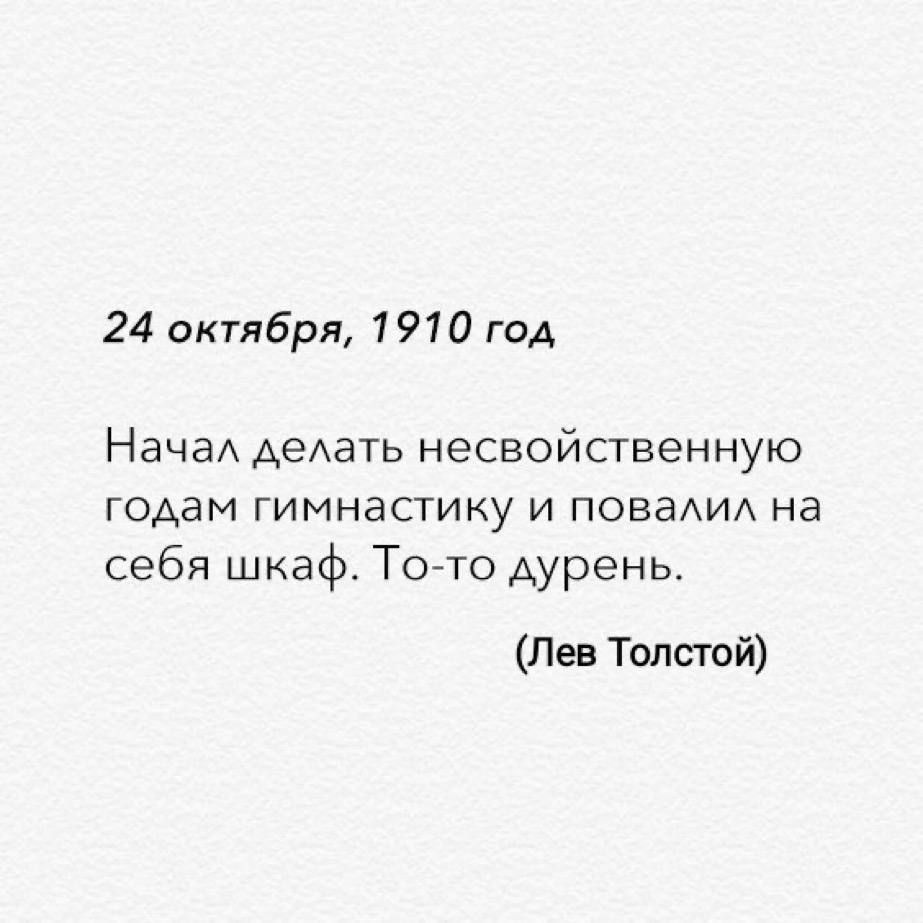 24 октября, 1910 год Начал делать несвойственную годам гимнастику и повалил на себя шкаф. То-то дурень. (Лев Толстой)
