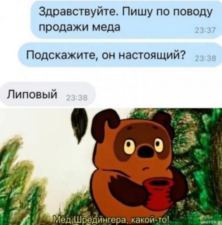 Здравствуйте. Пишу по поводу продажи мёда
Подскажите, он настоящий?
Липовый
Мед Шредингера, какой-то!