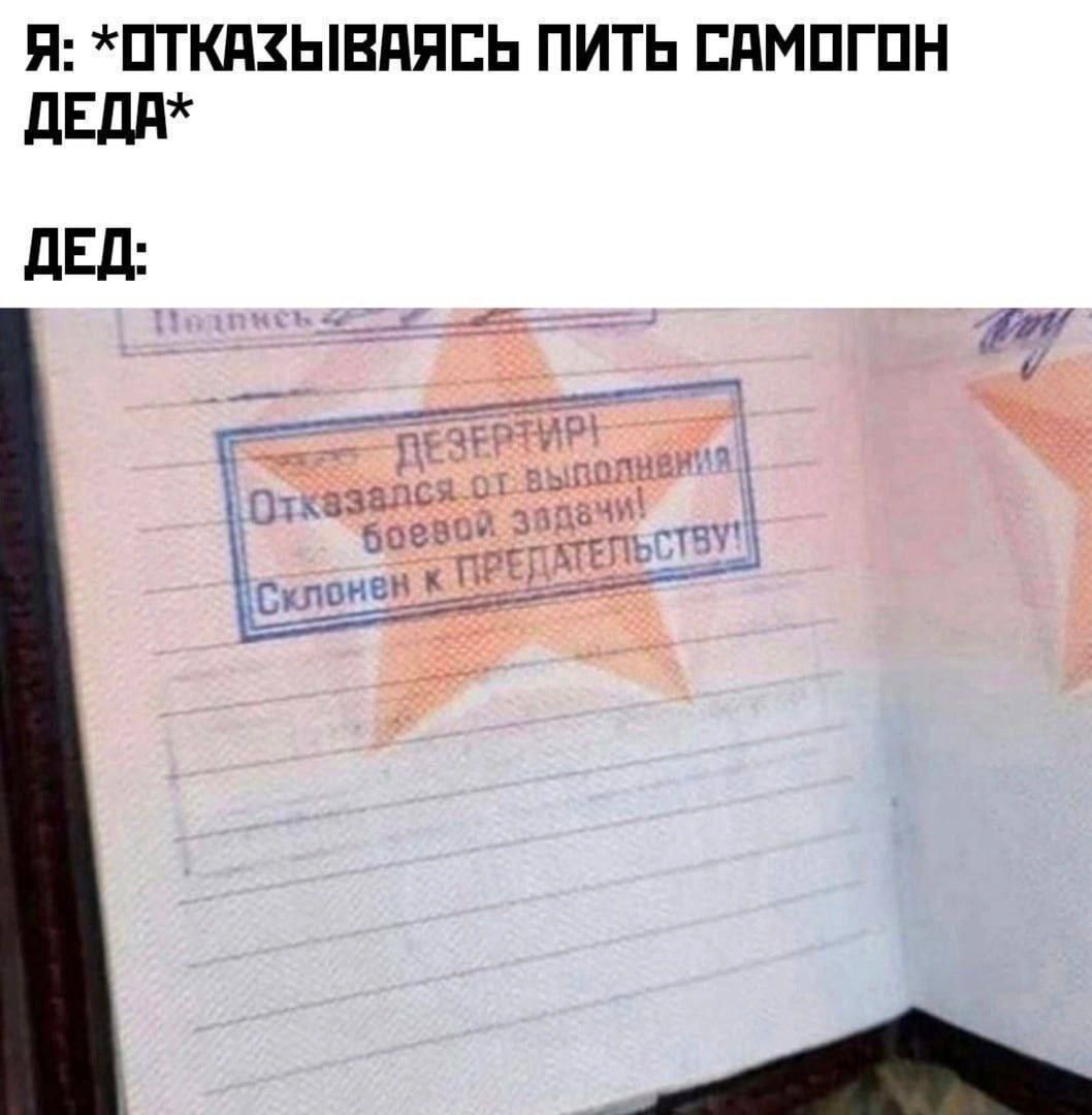 Я: *ОТКАЗЫВАЯСЬ ПЬИТЬ САМогОН ДЕДА*
ДЕД:
[штамп] ОТКАЗАЛСЯ ОТ ВЫПОЛНЕНИЯ БОЕВОЙ ЗАДАЧИ! СКЛОНЕН К ПРЕДАТЕЛЬСТВУ!