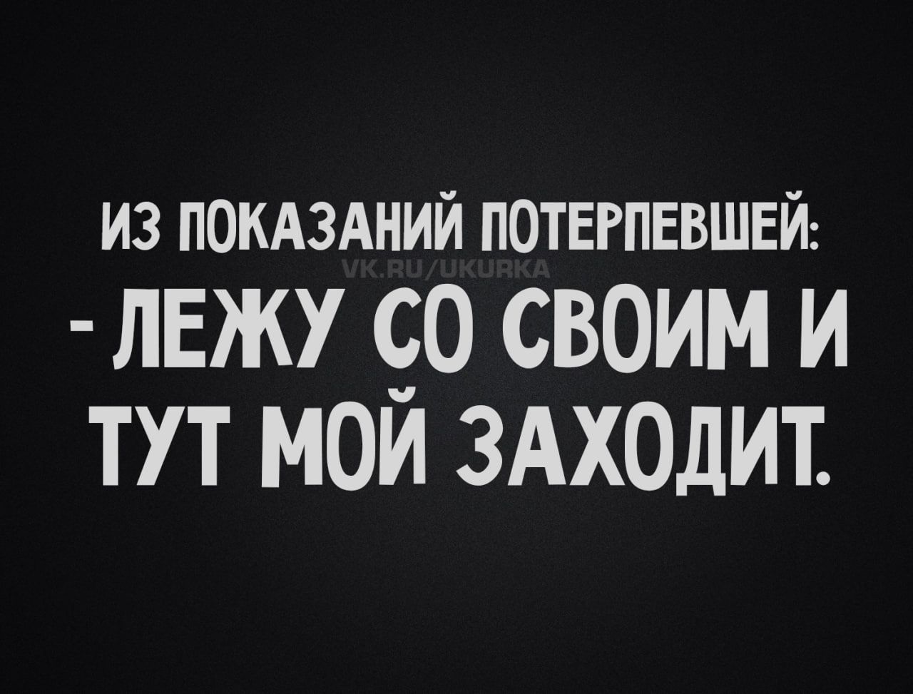 ИЗ ПОКАЗАНИЙ ПОТЕРПЕВШЕЙ: - ЛЕЖУ СО СВОИМ И ТУТ МОЙ ЗАХОДИТ.