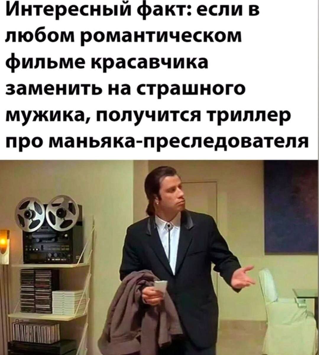 Интересный факт: если в любом романтическом фильме красавчика заменить на страшного мужика, получится триллер про маньяка-преследователя