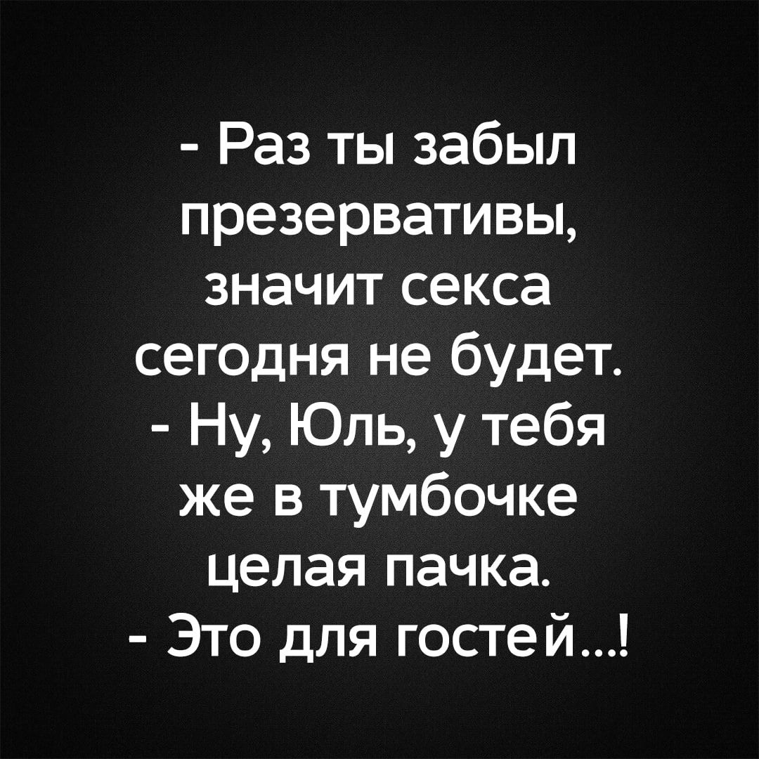 - Раз ты забыл презервативы, значит секса сегодня не будет. - Ну, Юль, у тебя же в тумбочке целая пачка. - Это для гостей...!