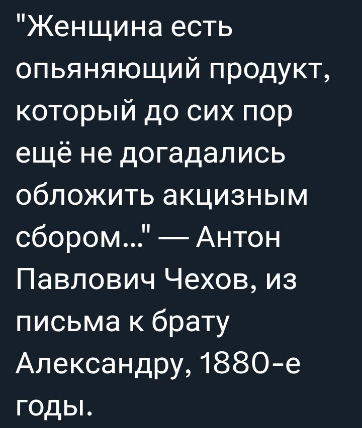 «Женщина есть опьяняющий продукт, который до сих пор ещё не догадались обложить акцизным сбором.» — Антон Павлович Чехов, из письма к брату Александру, 1880-е годы.