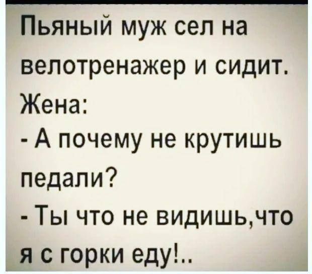 Пьяный муж сел на велотренажер и сидит. Жена: - А почему не крутишь педали? - Ты что не видишь, что я с горки еду!..