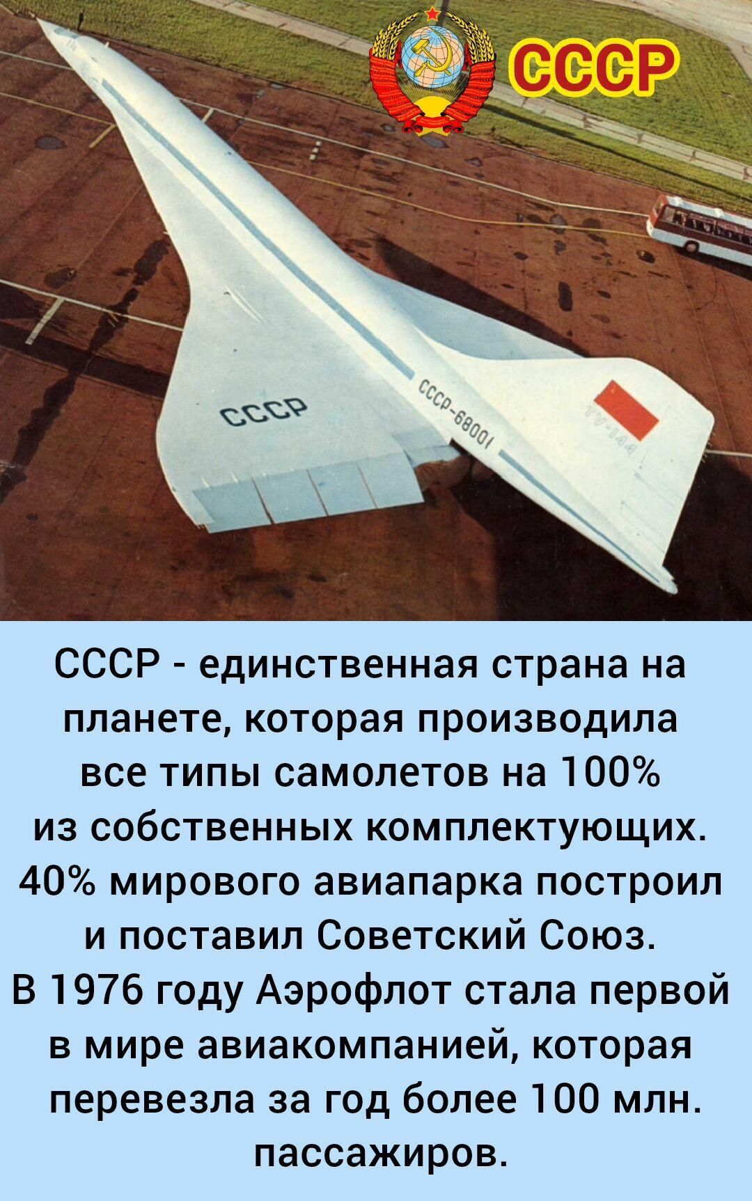 СССР - единственная страна на планете, которая производила все типы самолетов на 100% из собственных комплектующих. 40% мирового авиапарка построил и поставил Советский Союз. В 1976 году Аэрофлот стала первой в мире авиакомпанией, которая перевезла за год более 100 млн. пассажиров.
