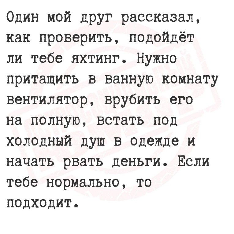 Один мой друг рассказал, как проверить, подойдёт ли тебе яхтинг. Нужно притащить в ванную комнату вентилятор, включить его на полную, встать под холодный душ в одежде и начать рвать деньги. Если тебе нормально, то подходит.