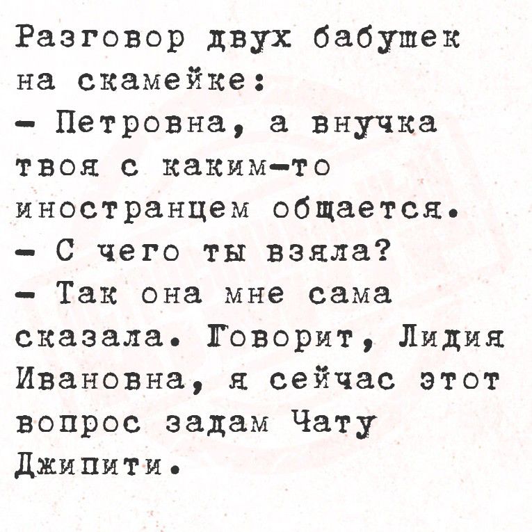 Разговор двух бабушек на скамейке:
- Петро...вна, а внучка твоя с каким-то иностранцем общается.
- С чего ты взяла?
- Так она мне сама сказала. Говорит, Лидия Ивановна, я сейчас этот вопрос задам Чату Джиппити.