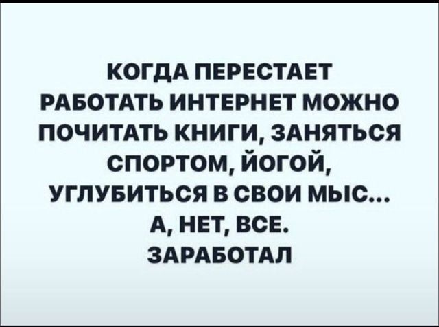 КОГДА ПЕРЕСТАЕТ РАБОТАТЬ ИНТЕРНЕТ МОЖНО ПОЧИТАТЬ КНИГИ, ЗАНЯТЬСЯ СПОРТОМ, ЙОГОЙ, УГЛУБИТЬСЯ В СВОИ МЫСЛ... А, НЕТ, ВСЕ. ЗАРАБОТАЛ