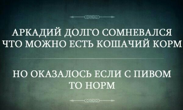 АРКАДИЙ ДОЛГО СОМНЕВАЛСЯ ЧТО МОЖНО ЕСТЬ КОШАЧИЙ КОРМ
НО ОКАЗАЛОСЬ ЕСЛИ С ПИВОМ ТО НОРМ