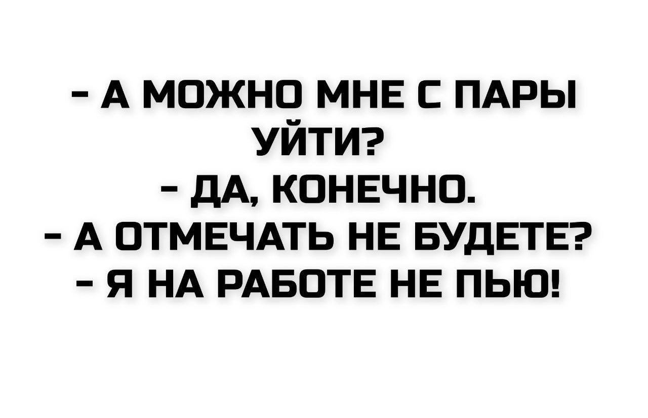 - А можно мне с пары уйти?
- Да, конечно.
- А отмечать не будете?
- Я на работе не пью!