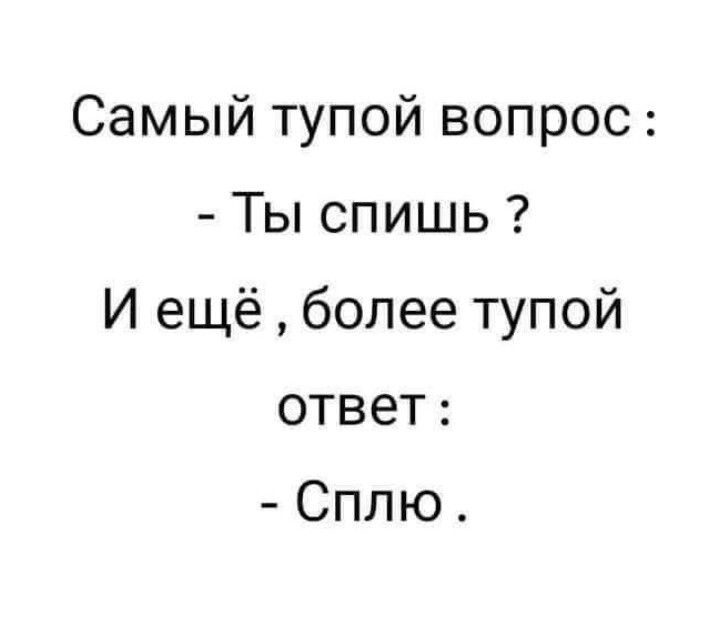 Самый тупой вопрос :
- Ты спишь ?
И ещё , более тупой ответ :
- Сплю.