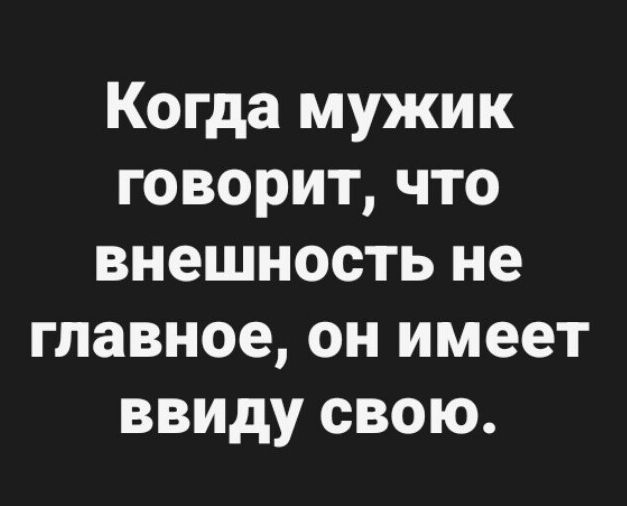 Когда мужик говорит, что внешность не главное, он имеет ввиду свою.